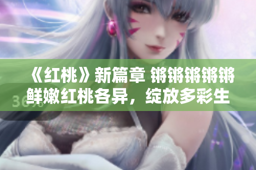 《紅桃》新篇章 鏘鏘鏘鏘鏘鮮嫩紅桃各異，綻放多彩生活畫卷