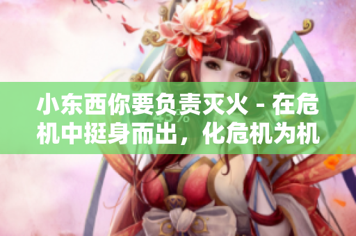 小東西你要負(fù)責(zé)滅火 - 在危機(jī)中挺身而出，化危機(jī)為機(jī)遇