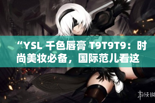 “YSL 千色唇膏 T9T9T9：時(shí)尚美妝必備，國際范兒看這里！”