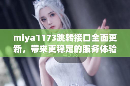 miya1173跳轉(zhuǎn)接口全面更新，帶來更穩(wěn)定的服務(wù)體驗(yàn)