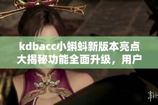 kdbacc小蝌蚪新版本亮點大揭秘功能全面升級，用戶體驗再提升