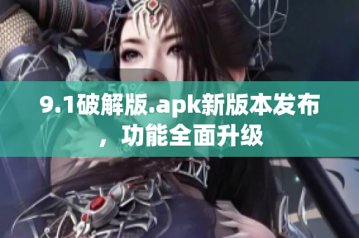 9.1破解版.apk新版本發(fā)布，功能全面升級