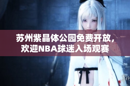 蘇州紫晶體公園免費(fèi)開放，歡迎NBA球迷入場觀賽