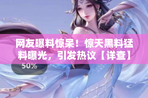 網(wǎng)友曝料驚呆！驚天黑料猛料曝光，引發(fā)熱議【詳查】