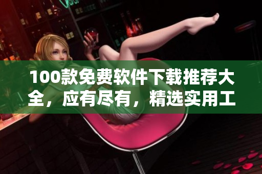 100款免費(fèi)軟件下載推薦大全，應(yīng)有盡有，精選實(shí)用工具、娛樂軟件等