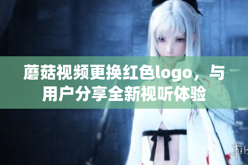 蘑菇視頻更換紅色logo，與用戶分享全新視聽體驗