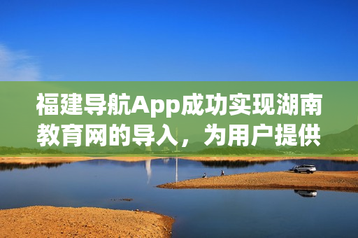 福建導(dǎo)航App成功實(shí)現(xiàn)湖南教育網(wǎng)的導(dǎo)入，為用戶提供更全面的網(wǎng)絡(luò)服務(wù)