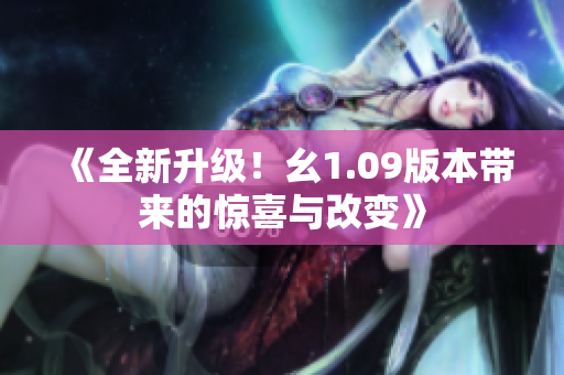 《全新升級(jí)！幺1.09版本帶來的驚喜與改變》