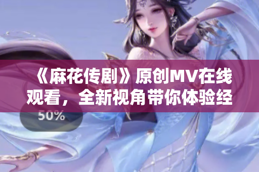 《麻花傳劇》原創(chuàng)MV在線觀看，全新視角帶你體驗(yàn)經(jīng)典故事