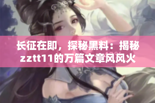 長(zhǎng)征在即，探秘黑料：揭秘zztt11的萬篇文章風(fēng)風(fēng)火火