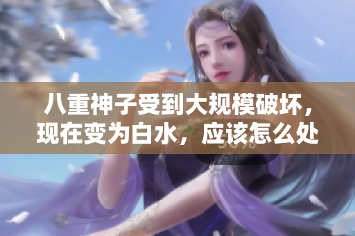 八重神子受到大規(guī)模破壞，現(xiàn)在變?yōu)榘姿?，?yīng)該怎么處理呢？