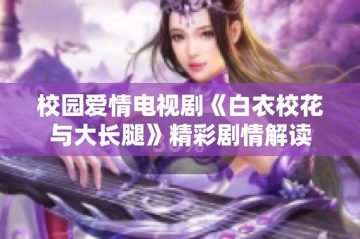 校園愛情電視劇《白衣?；ㄅc大長腿》精彩劇情解讀