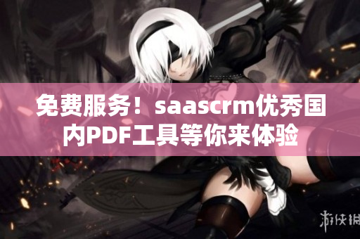 免費服務！saascrm優(yōu)秀國內(nèi)PDF工具等你來體驗