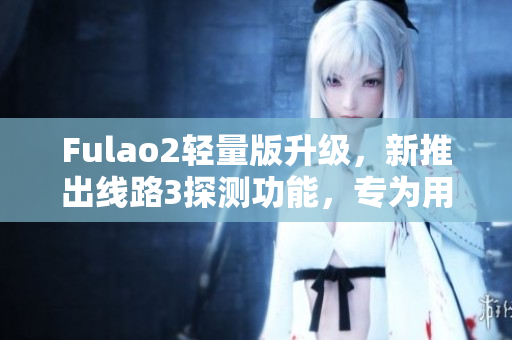 Fulao2輕量版升級(jí)，新推出線路3探測(cè)功能，專為用戶體驗(yàn)提供更多選擇