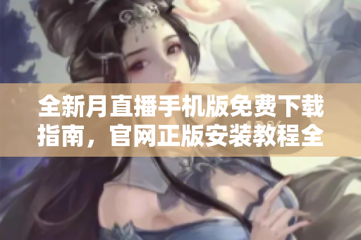 全新月直播手機(jī)版免費(fèi)下載指南，官網(wǎng)正版安裝教程全解析