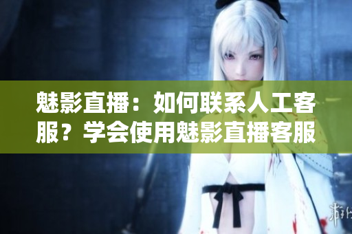 魅影直播：如何聯(lián)系人工客服？學會使用魅影直播客服系統(tǒng)