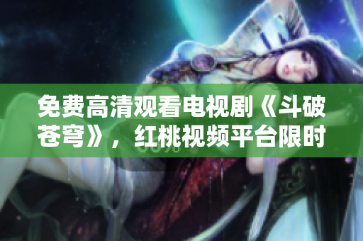 免費(fèi)高清觀看電視劇《斗破蒼穹》，紅桃視頻平臺(tái)限時(shí)獨(dú)家播放