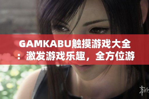 GAMKABU觸摸游戲大全：激發(fā)游戲樂趣，全方位游戲攻略和評(píng)測(cè)，盡在這里