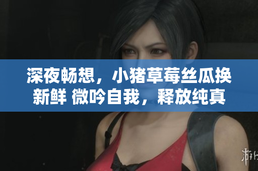 深夜暢想，小豬草莓絲瓜換新鮮 微吟自我，釋放純真情懷