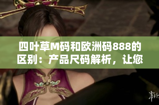 四葉草M碼和歐洲碼888的區(qū)別：產(chǎn)品尺碼解析，讓您尺碼選購更得心應手