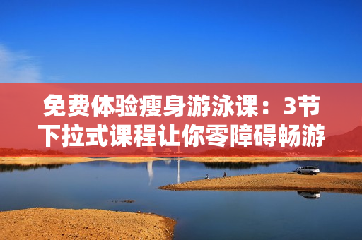 免費(fèi)體驗(yàn)瘦身游泳課：3節(jié)下拉式課程讓你零障礙暢游，告別腹部贅肉，擁有完美身材