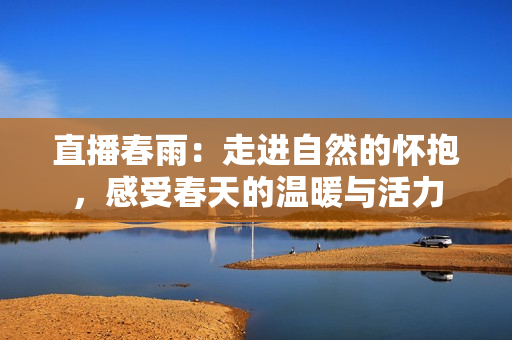 直播春雨：走進(jìn)自然的懷抱，感受春天的溫暖與活力