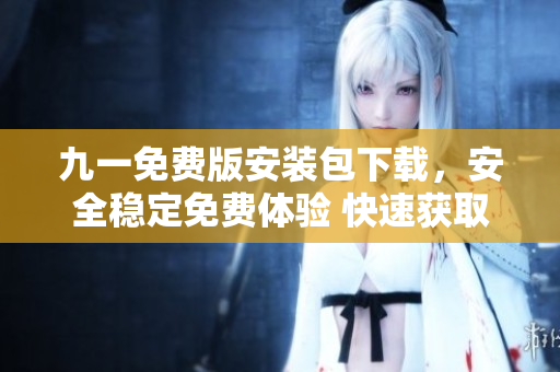 九一免費(fèi)版安裝包下載，安全穩(wěn)定免費(fèi)體驗(yàn) 快速獲取最新版安裝包，免費(fèi)盡情暢玩