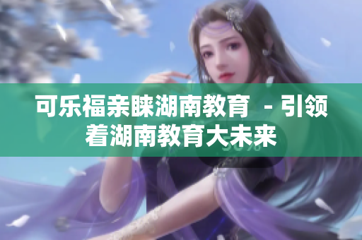 可樂福親睞湖南教育  - 引領(lǐng)著湖南教育大未來(lái)