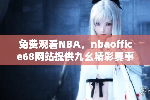 免費(fèi)觀看NBA，nbaoffice68網(wǎng)站提供九幺精彩賽事直播