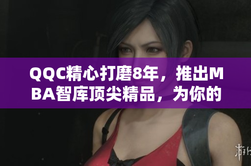 QQC精心打磨8年，推出MBA智庫頂尖精品，為你的職業(yè)發(fā)展加速！