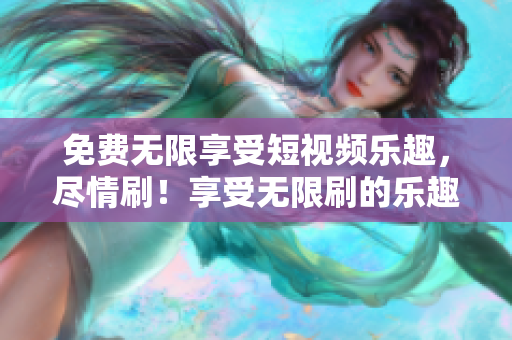 免費無限享受短視頻樂趣，盡情刷！享受無限刷的樂趣
