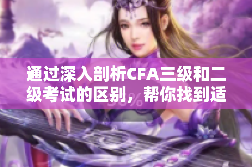 通過深入剖析CFA三級和二級考試的區(qū)別，幫你找到適合自己的考試路徑