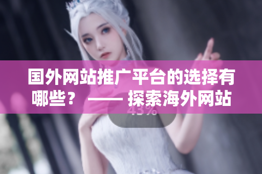 國(guó)外網(wǎng)站推廣平臺(tái)的選擇有哪些？ —— 探索海外網(wǎng)站推廣平臺(tái)的種類和特點(diǎn)