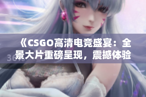 《CSGO高清電競盛宴：全景大片重磅呈現(xiàn)，震撼體驗(yàn)完美游戲視覺享受！》
