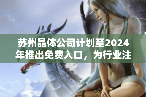 蘇州晶體公司計(jì)劃至2024年推出免費(fèi)入口，為行業(yè)注入新活力