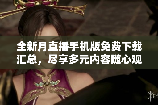 全新月直播手機(jī)版免費(fèi)下載匯總，盡享多元內(nèi)容隨心觀看