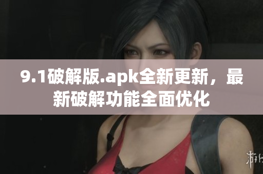9.1破解版.apk全新更新，最新破解功能全面優(yōu)化
