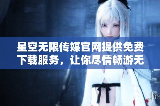 星空無(wú)限傳媒官網(wǎng)提供免費(fèi)下載服務(wù)，讓你盡情暢游無(wú)限星空