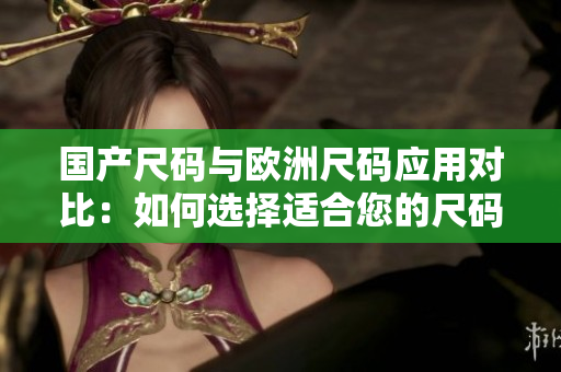國產(chǎn)尺碼與歐洲尺碼應用對比：如何選擇適合您的尺碼？