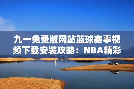 九一免費版網站籃球賽事視頻下載安裝攻略：NBA精彩賽事免費觀看
