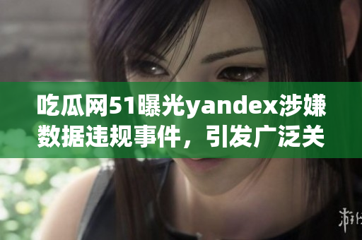 吃瓜網(wǎng)51曝光yandex涉嫌數(shù)據(jù)違規(guī)事件，引發(fā)廣泛關(guān)注
