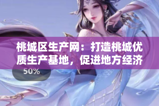 桃城區(qū)生產(chǎn)網(wǎng)：打造桃城優(yōu)質(zhì)生產(chǎn)基地，促進地方經(jīng)濟發(fā)展
