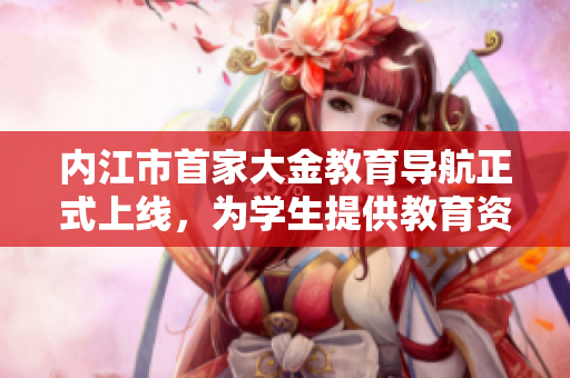 內(nèi)江市首家大金教育導(dǎo)航正式上線，為學(xué)生提供教育資訊服務(wù)