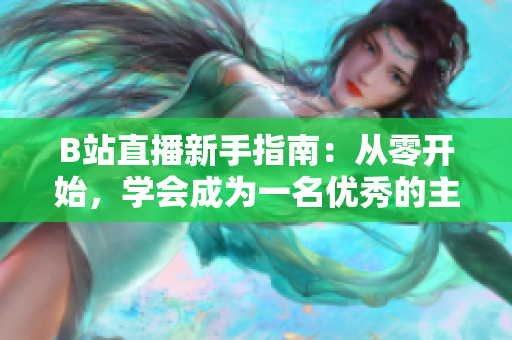 B站直播新手指南：從零開始，學(xué)會成為一名優(yōu)秀的主播