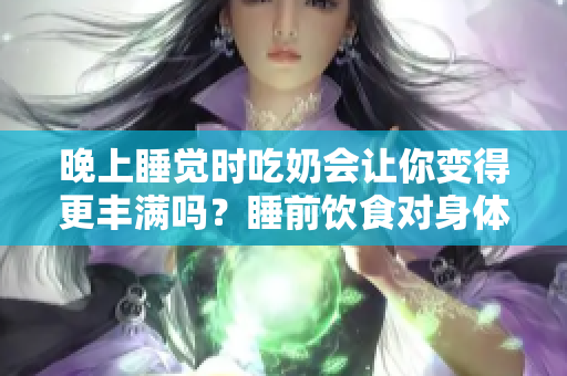 晚上睡覺時吃奶會讓你變得更豐滿嗎？睡前飲食對身體有何影響？