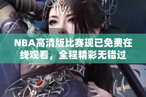 NBA高清版比賽現(xiàn)已免費在線觀看，全程精彩無錯過