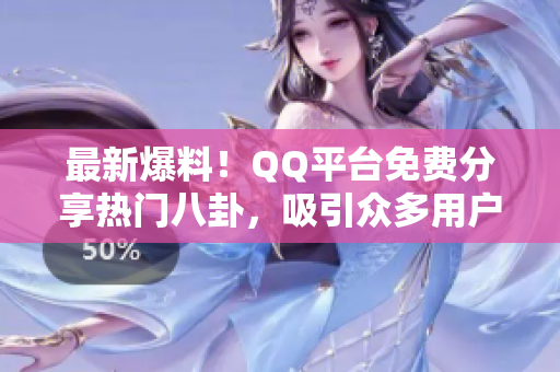 最新爆料！QQ平臺(tái)免費(fèi)分享熱門八卦，吸引眾多用戶瓜友加入，熱議不斷