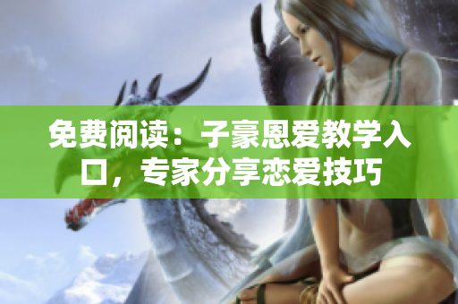 免費閱讀：子豪恩愛教學(xué)入口，專家分享戀愛技巧