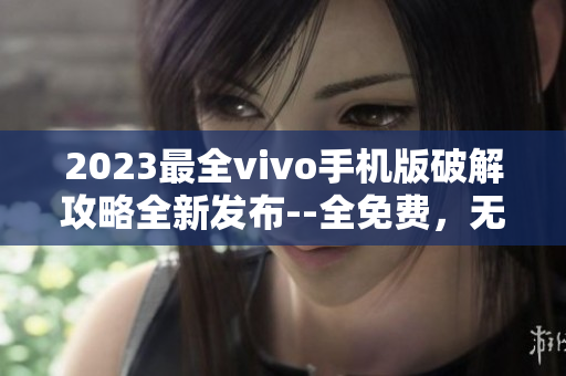 2023最全vivo手機版破解攻略全新發(fā)布--全免費，無需付費！