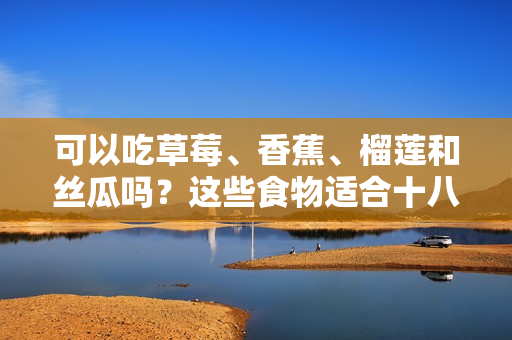 可以吃草莓、香蕉、榴蓮和絲瓜嗎？這些食物適合十八歲的人食用嗎？